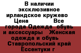 В наличии эксклюзивное ирландское кружево › Цена ­ 38 000 - Все города Одежда, обувь и аксессуары » Женская одежда и обувь   . Ставропольский край,Ессентуки г.